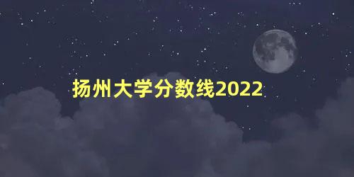 扬州大学分数线2022