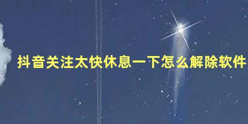 抖音关注太快休息一下怎么解除软件