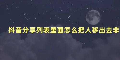 抖音分享列表里面怎么把人移出去非好友