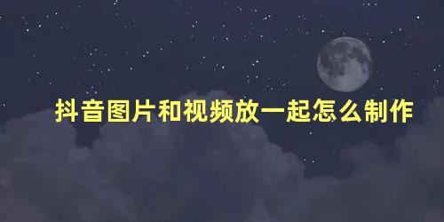 抖音图片和视频放一起怎么制作