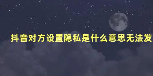 抖音对方设置隐私是什么意思无法发消息