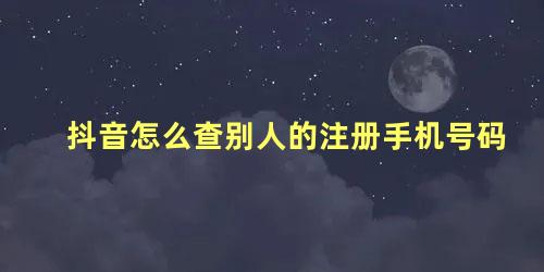 抖音怎么查别人的注册手机号码