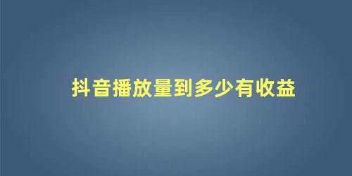 抖音播放量到多少有收益