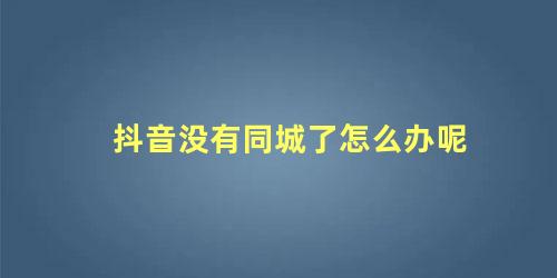 抖音没有同城了怎么办呢