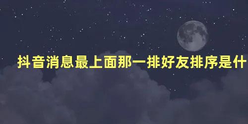 抖音消息最上面那一排好友排序是什么意思排在头一个