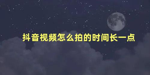 抖音视频怎么拍的时间长一点