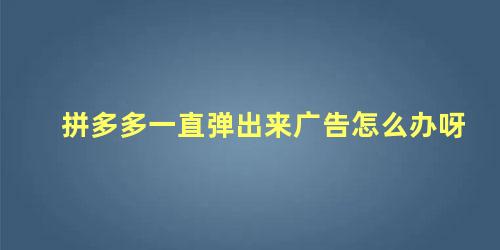 拼多多一直弹出来广告怎么办呀