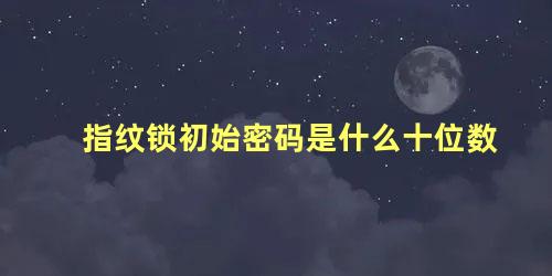 指纹锁初始密码是什么十位数