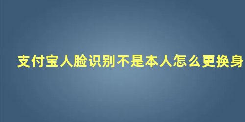 支付宝人脸识别不是本人怎么更换身份证