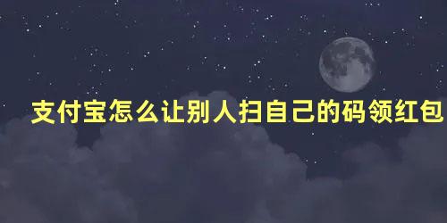 支付宝怎么让别人扫自己的码领红包的钱