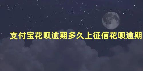 支付宝花呗逾期多久上征信花呗逾期几天上征信