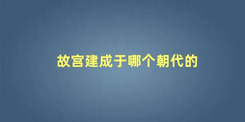 故宫建成于哪个朝代的