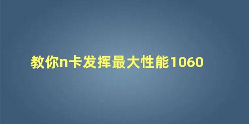 教你n卡发挥最大性能1060