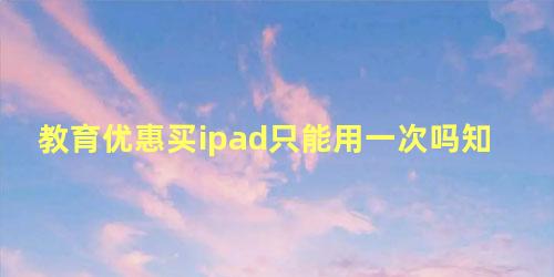 教育优惠买ipad只能用一次吗知乎