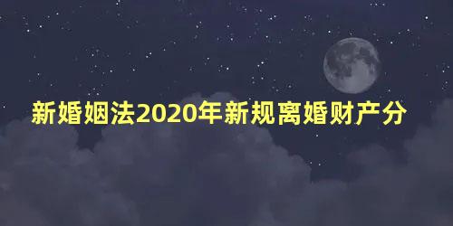 新婚姻法2020年新规离婚财产分割