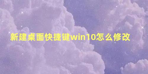 新建桌面快捷键win10怎么修改