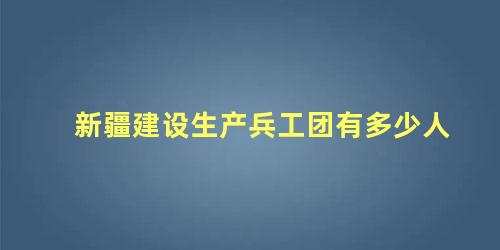 新疆建设生产兵工团有多少人