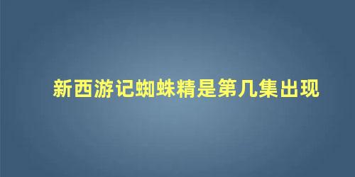 新西游记蜘蛛精是第几集出现