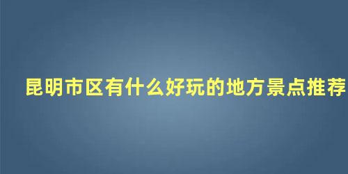 昆明市区有什么好玩的地方景点推荐