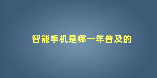 智能手机是哪一年普及的