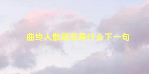 曲终人散意思是什么下一句