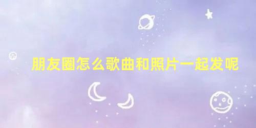 朋友圈怎么歌曲和照片一起发呢