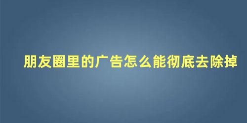 朋友圈里的广告怎么能彻底去除掉