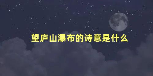 望庐山瀑布的诗意是什么