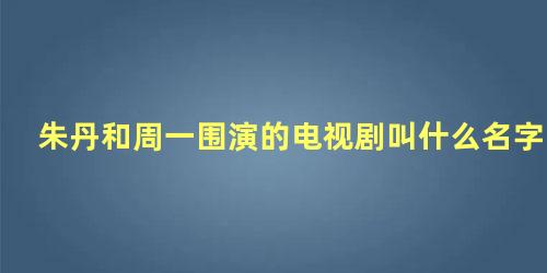 朱丹和周一围演的电视剧叫什么名字