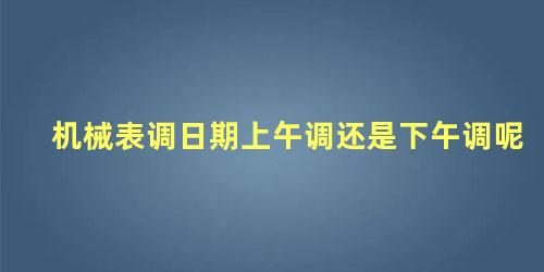 机械表调日期上午调还是下午调呢