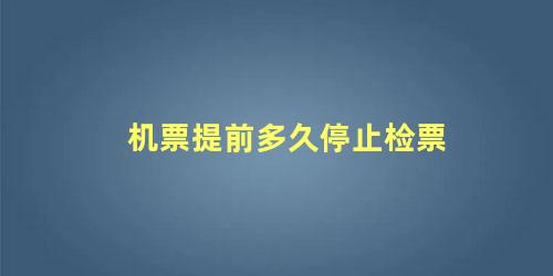 机票提前多久停止检票