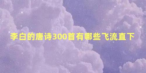 李白的唐诗300首有哪些飞流直下三千尺