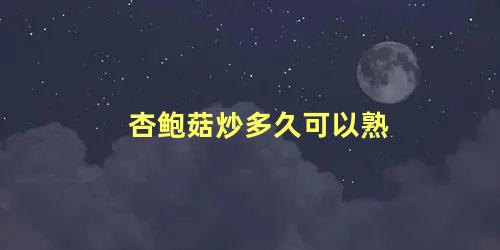 杏鲍菇炒多久可以熟