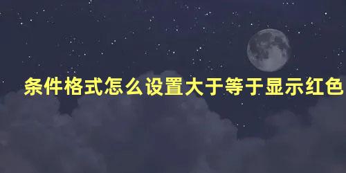 条件格式怎么设置大于等于显示红色底纹