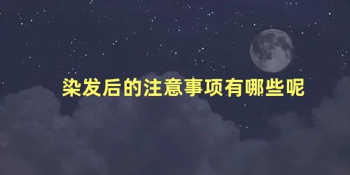 染发后的注意事项有哪些呢