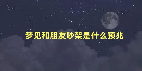 梦见和朋友吵架是什么预兆