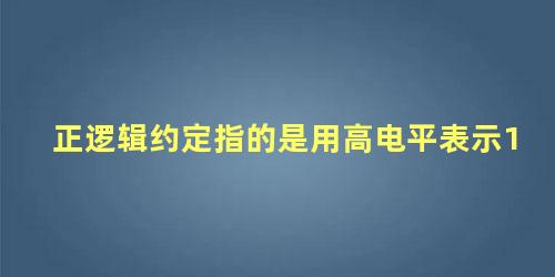 正逻辑约定指的是用高电平表示1