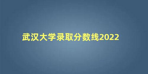 武汉大学录取分数线2022