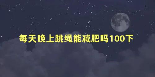 每天晚上跳绳能减肥吗100下