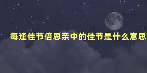 每逢佳节倍思亲中的佳节是什么意思指的是什么