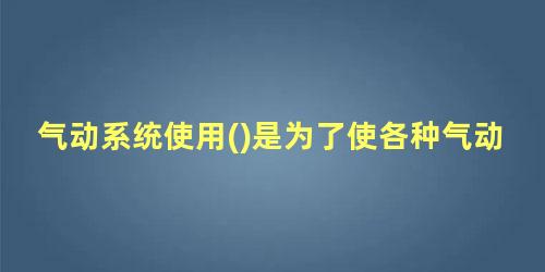 气动系统使用()是为了使各种气动元件得到润滑