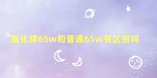 氮化镓65w和普通65w有区别吗