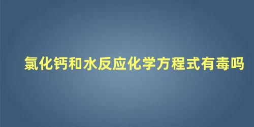 氯化钙和水反应化学方程式有毒吗