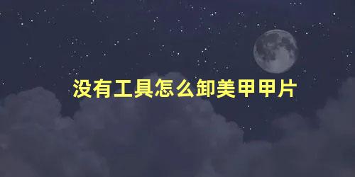 没有工具怎么卸美甲甲片