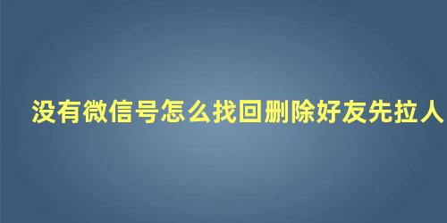 没有微信号怎么找回删除好友先拉人黑名单