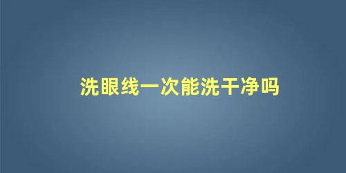 洗眼线一次能洗干净吗