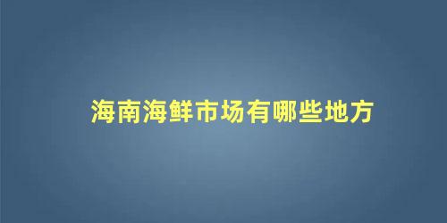 海南海鲜市场有哪些地方