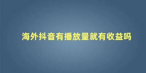 海外抖音有播放量就有收益吗