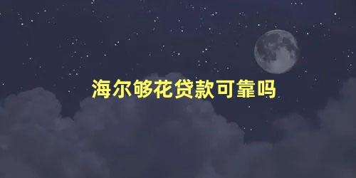 海尔够花贷款可靠吗