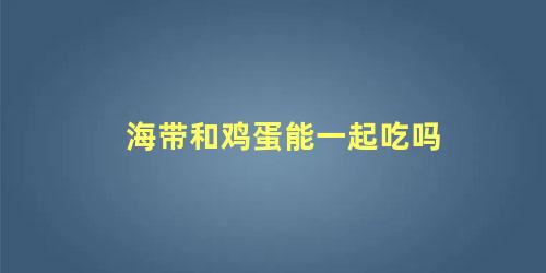 海带和鸡蛋能一起吃吗